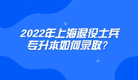 2022年上海退役士兵专升本如何录取？.jpg