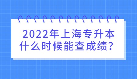 2022年上海专升本什么时候能查成绩？