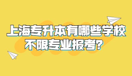 上海专升本有哪些学校不限专业报考？