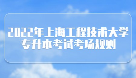 2022年上海工程技术大学专升本考试考场规则